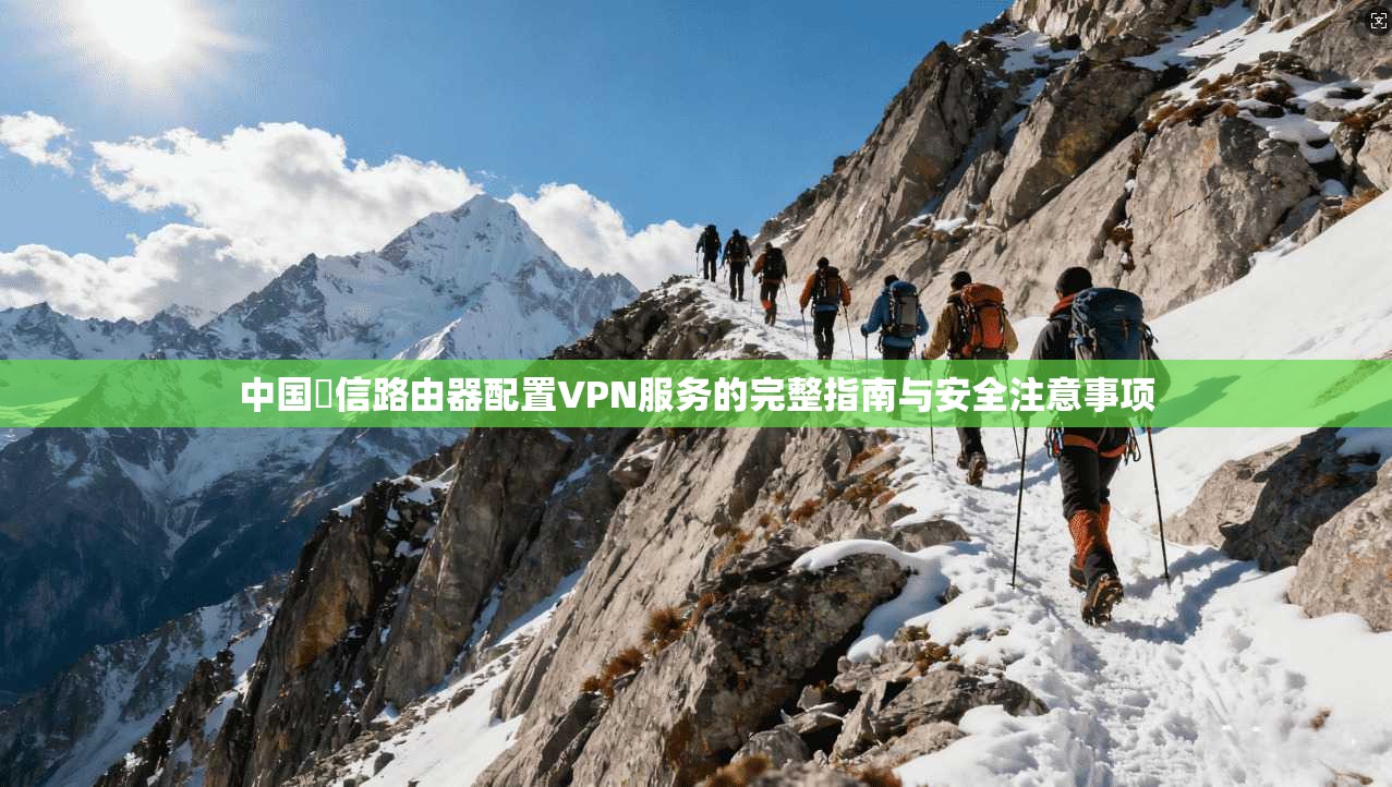 中国電信路由器配置VPN服务的完整指南与安全注意事项  第1张