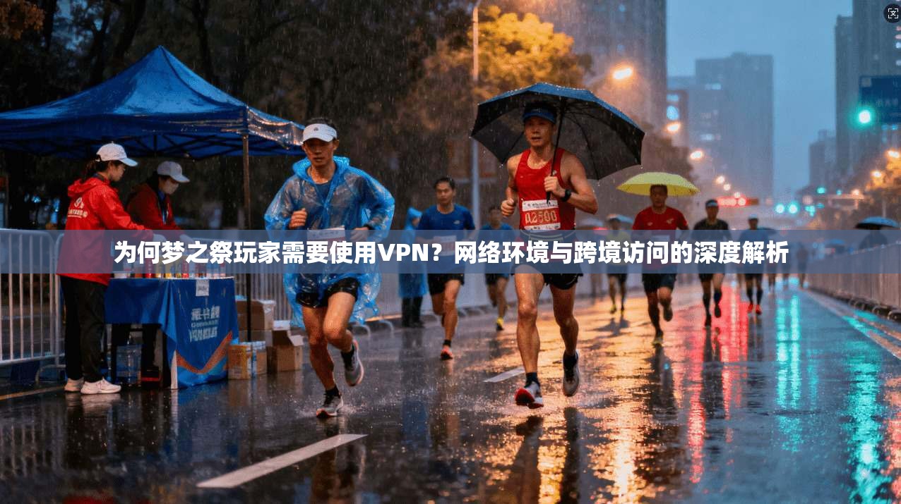 为何梦之祭玩家需要使用VPN？网络环境与跨境访问的深度解析  第1张
