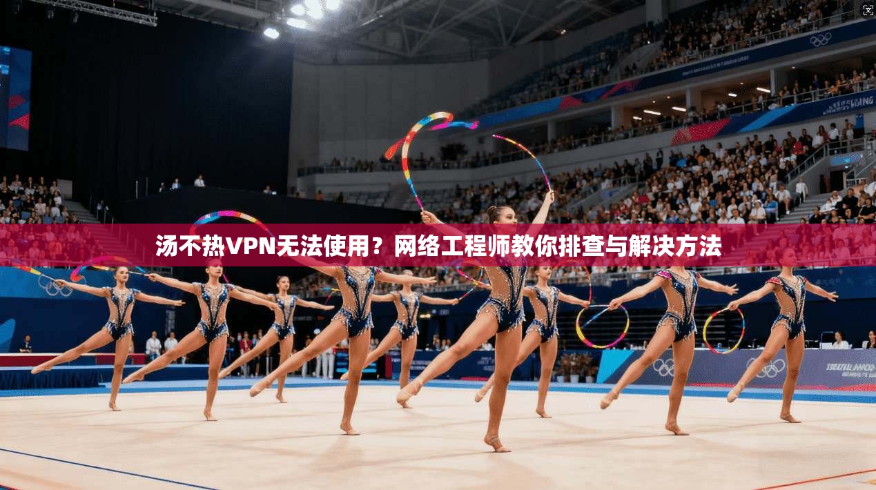 汤不热VPN无法使用？网络工程师教你排查与解决方法