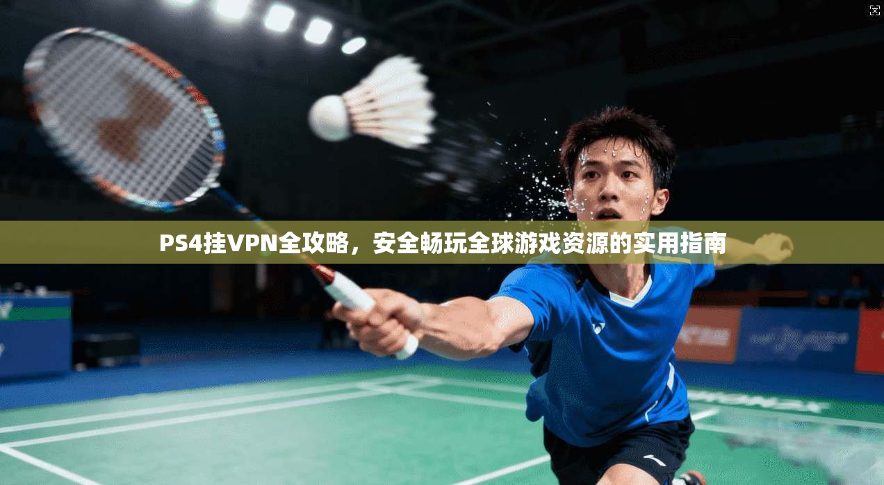 PS4挂VPN全攻略，安全畅玩全球游戏资源的实用指南