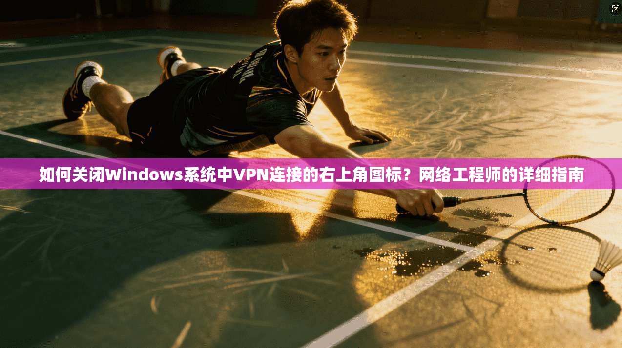 如何关闭Windows系统中VPN连接的右上角图标？网络工程师的详细指南