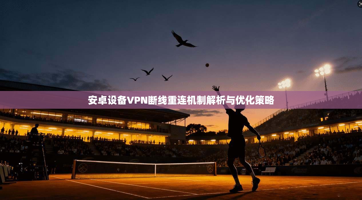 安卓设备VPN断线重连机制解析与优化策略