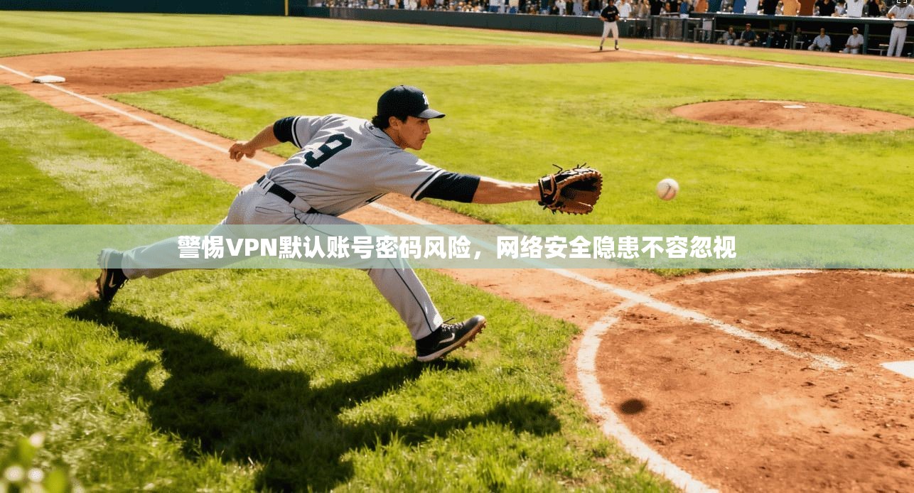 警惕VPN默认账号密码风险，网络安全隐患不容忽视