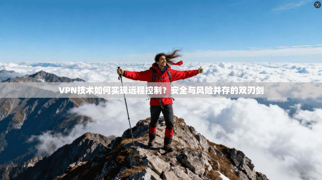 VPN技术如何实现远程控制？安全与风险并存的双刃剑