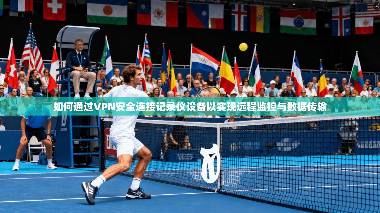 如何通过VPN安全连接记录仪设备以实现远程监控与数据传输