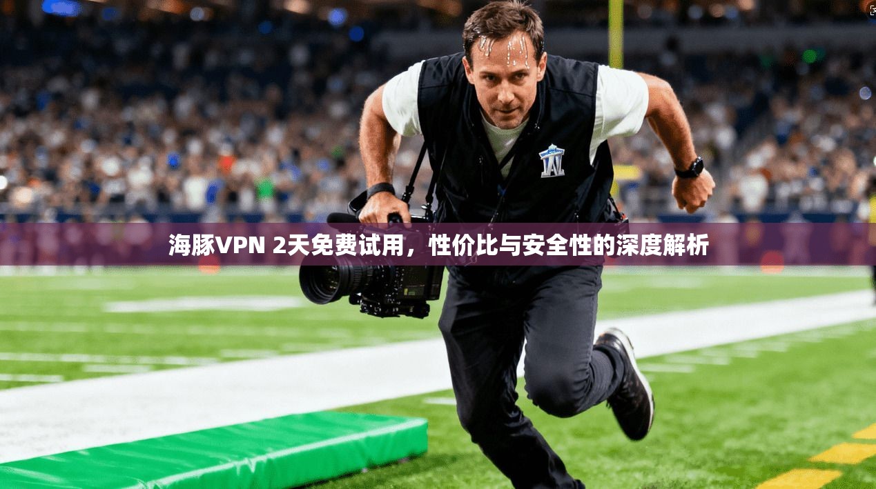 海豚VPN 2天免费试用，性价比与安全性的深度解析
