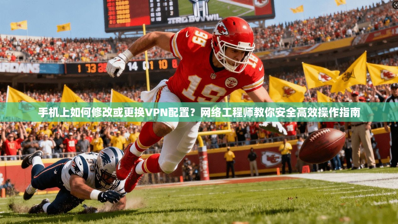 手机上如何修改或更换VPN配置？网络工程师教你安全高效操作指南