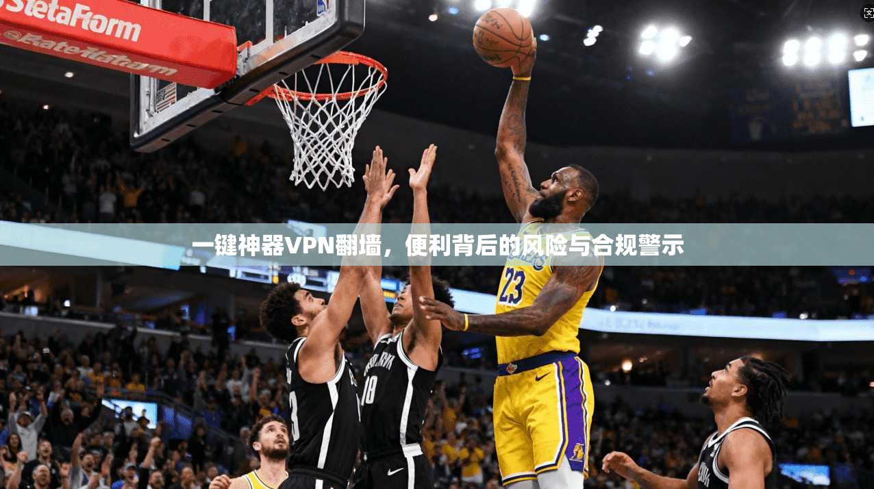 一键神器VPN翻墙，便利背后的风险与合规警示