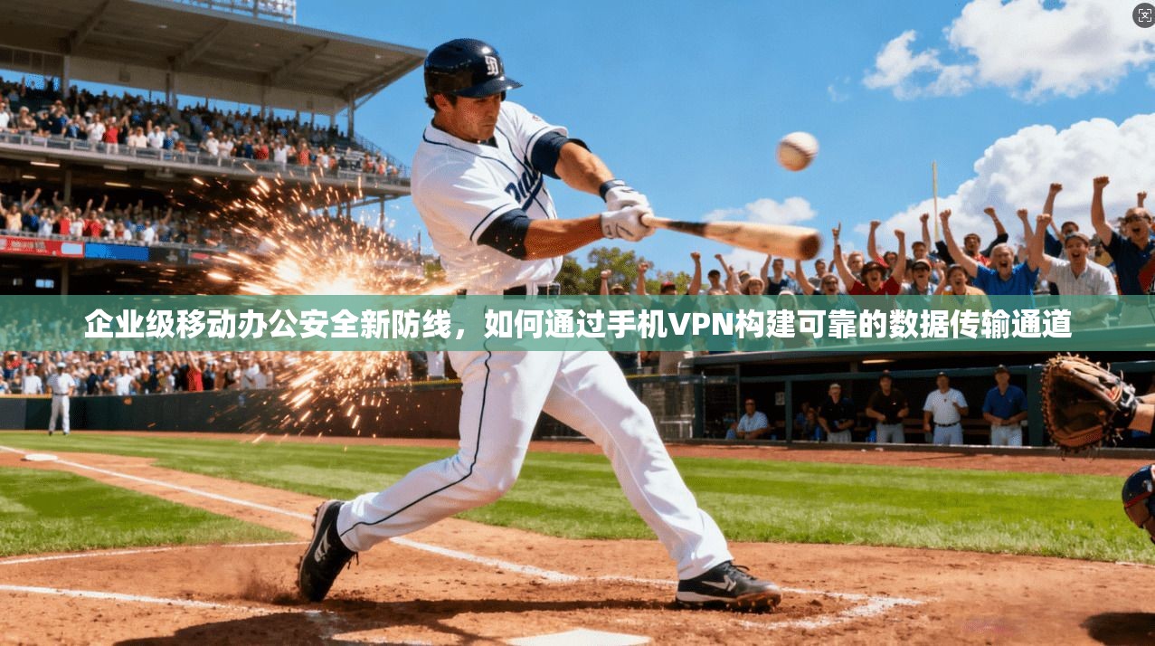 企业级移动办公安全新防线，如何通过手机VPN构建可靠的数据传输通道