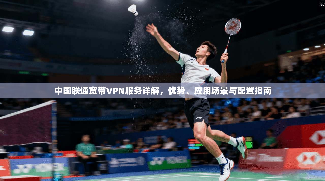 中国联通宽带VPN服务详解，优势、应用场景与配置指南
