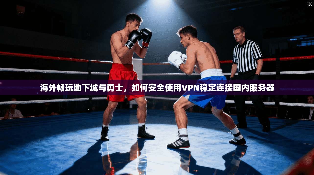 海外畅玩地下城与勇士，如何安全使用VPN稳定连接国内服务器