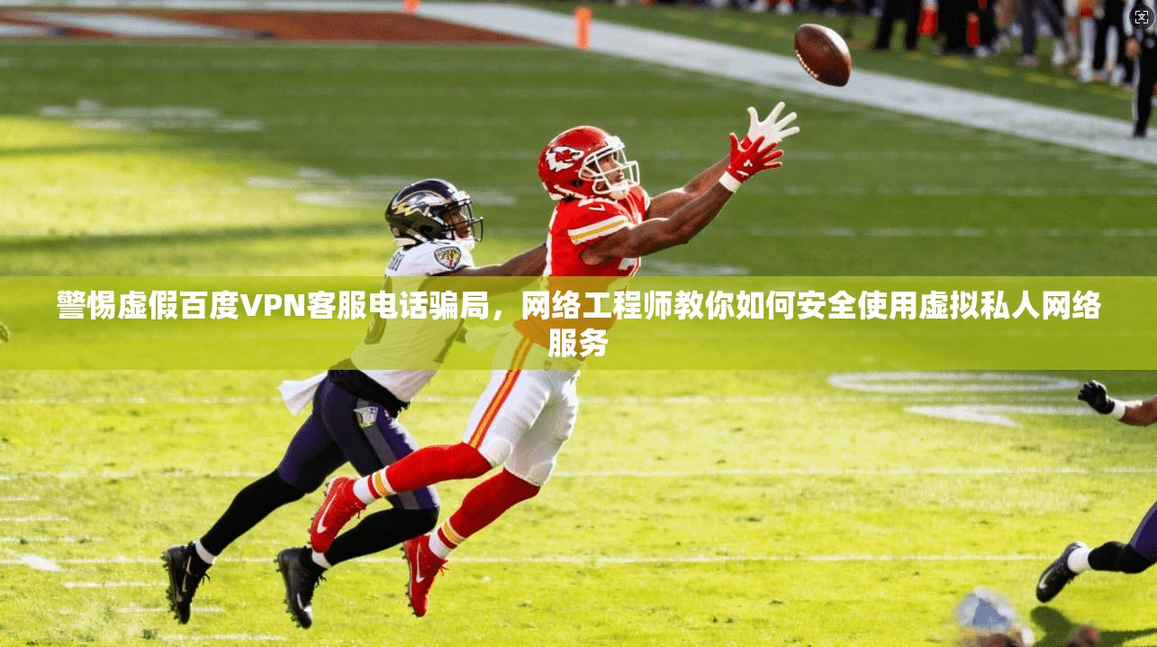 警惕虚假百度VPN客服电话骗局，网络工程师教你如何安全使用虚拟私人网络服务