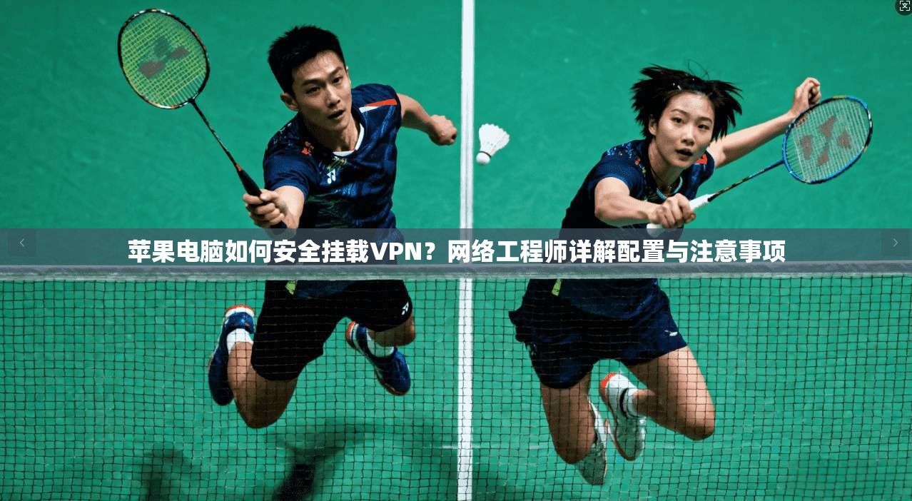 苹果电脑如何安全挂载VPN？网络工程师详解配置与注意事项