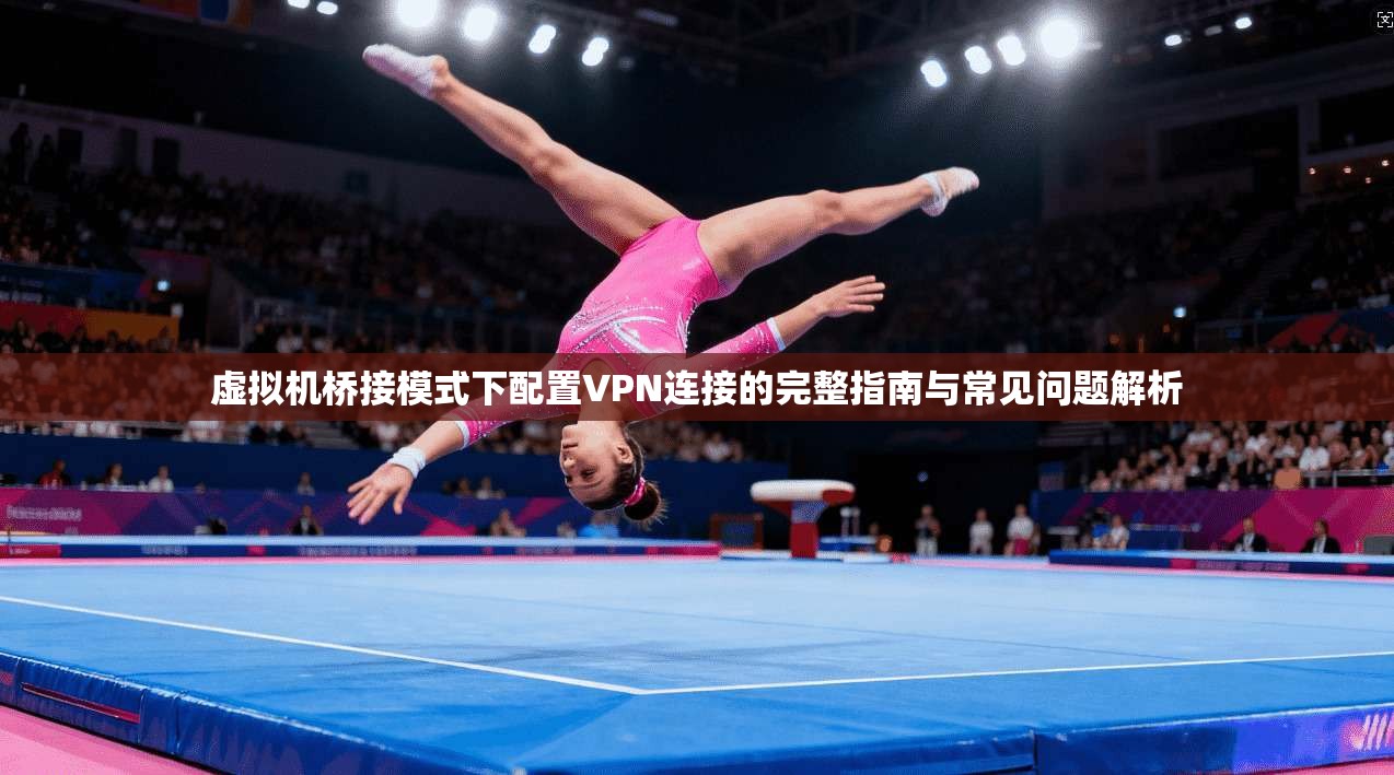 虚拟机桥接模式下配置VPN连接的完整指南与常见问题解析