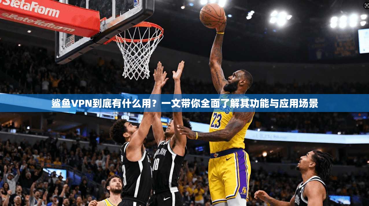 鲨鱼VPN到底有什么用？一文带你全面了解其功能与应用场景