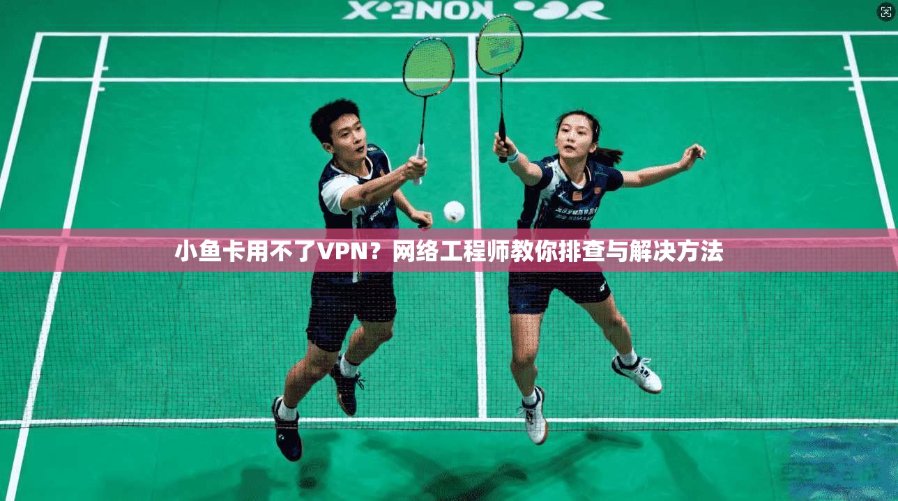 小鱼卡用不了VPN？网络工程师教你排查与解决方法