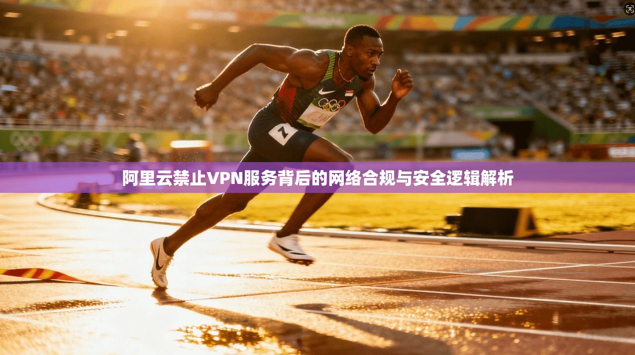 阿里云禁止VPN服务背后的网络合规与安全逻辑解析