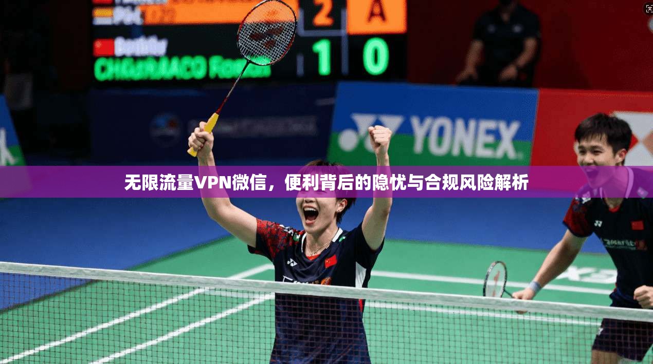 无限流量VPN微信，便利背后的隐忧与合规风险解析