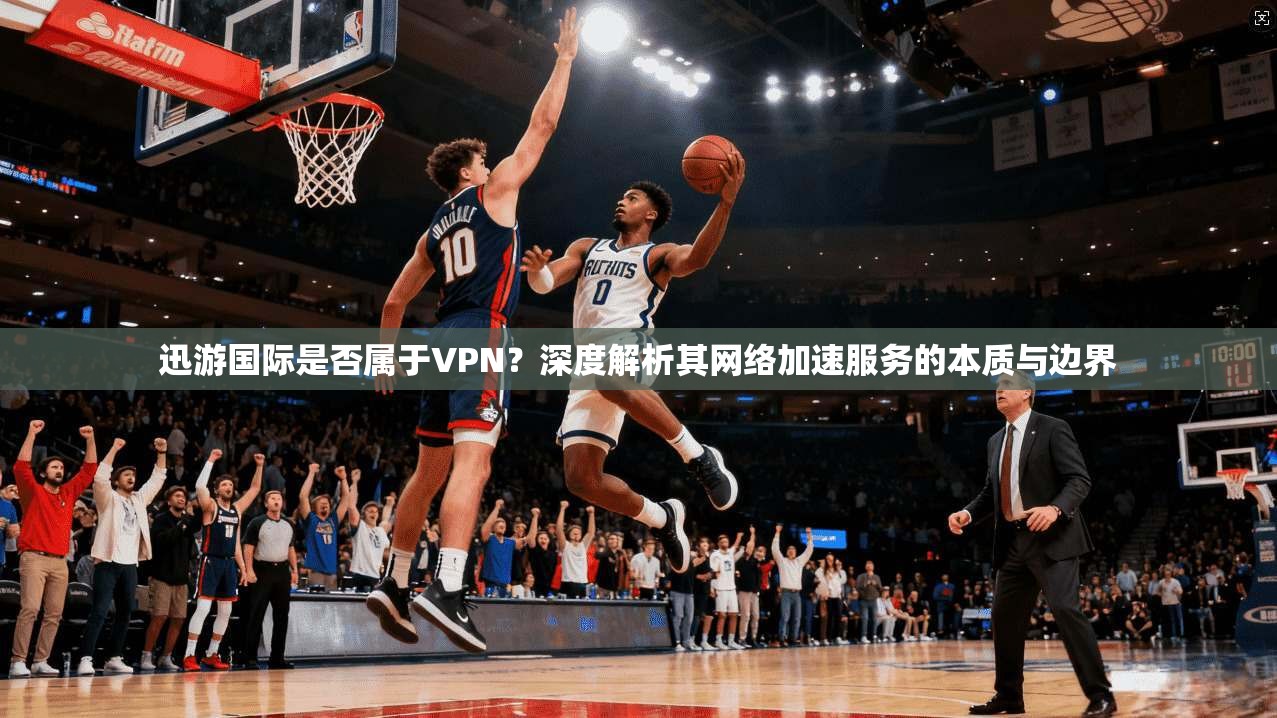 迅游国际是否属于VPN？深度解析其网络加速服务的本质与边界