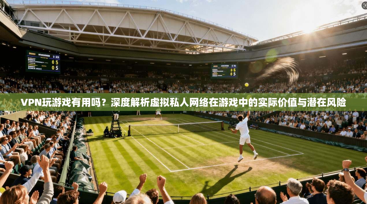 VPN玩游戏有用吗？深度解析虚拟私人网络在游戏中的实际价值与潜在风险