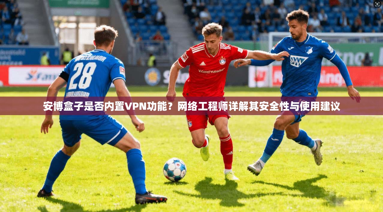 安博盒子是否内置VPN功能？网络工程师详解其安全性与使用建议