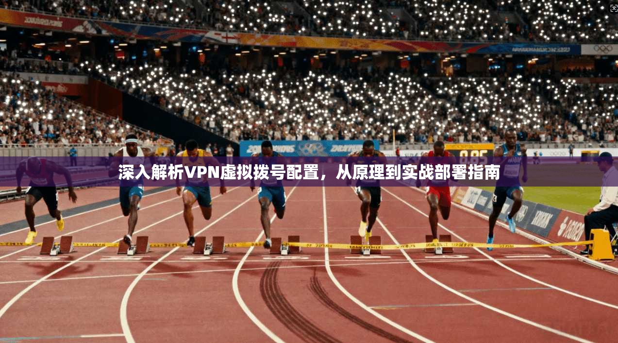 深入解析VPN虚拟拨号配置，从原理到实战部署指南