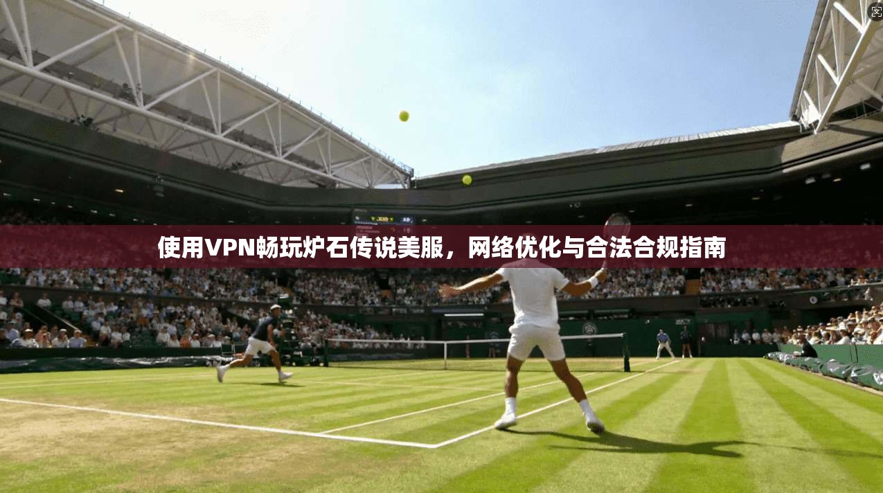 使用VPN畅玩炉石传说美服，网络优化与合法合规指南