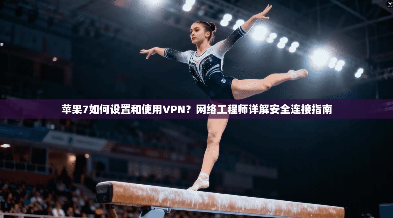 苹果7如何设置和使用VPN？网络工程师详解安全连接指南