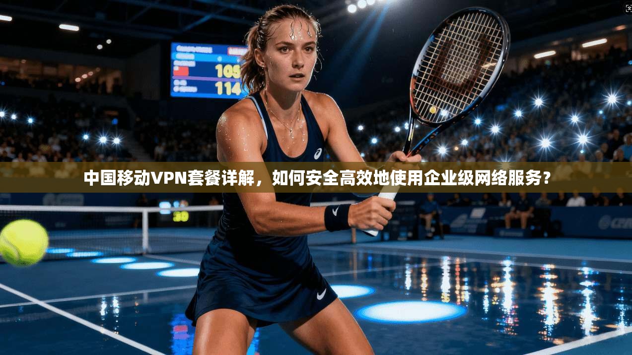 中国移动VPN套餐详解，如何安全高效地使用企业级网络服务？
