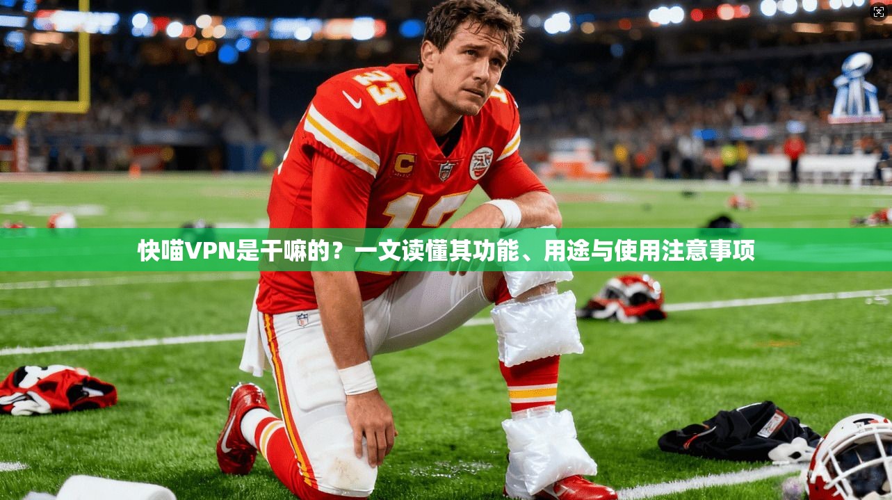 快喵VPN是干嘛的？一文读懂其功能、用途与使用注意事项