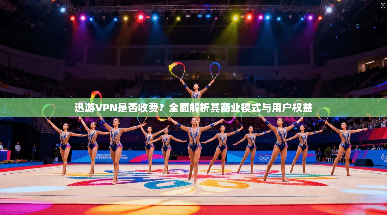 迅游VPN是否收费？全面解析其商业模式与用户权益
