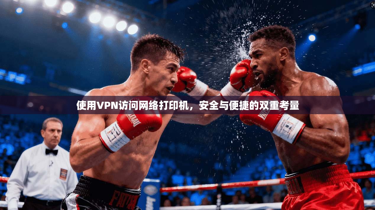 使用VPN访问网络打印机，安全与便捷的双重考量