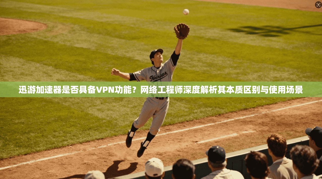 迅游加速器是否具备VPN功能？网络工程师深度解析其本质区别与使用场景