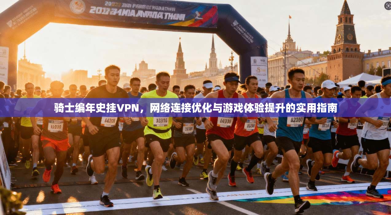 骑士编年史挂VPN，网络连接优化与游戏体验提升的实用指南