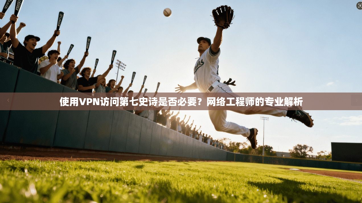 使用VPN访问第七史诗是否必要？网络工程师的专业解析