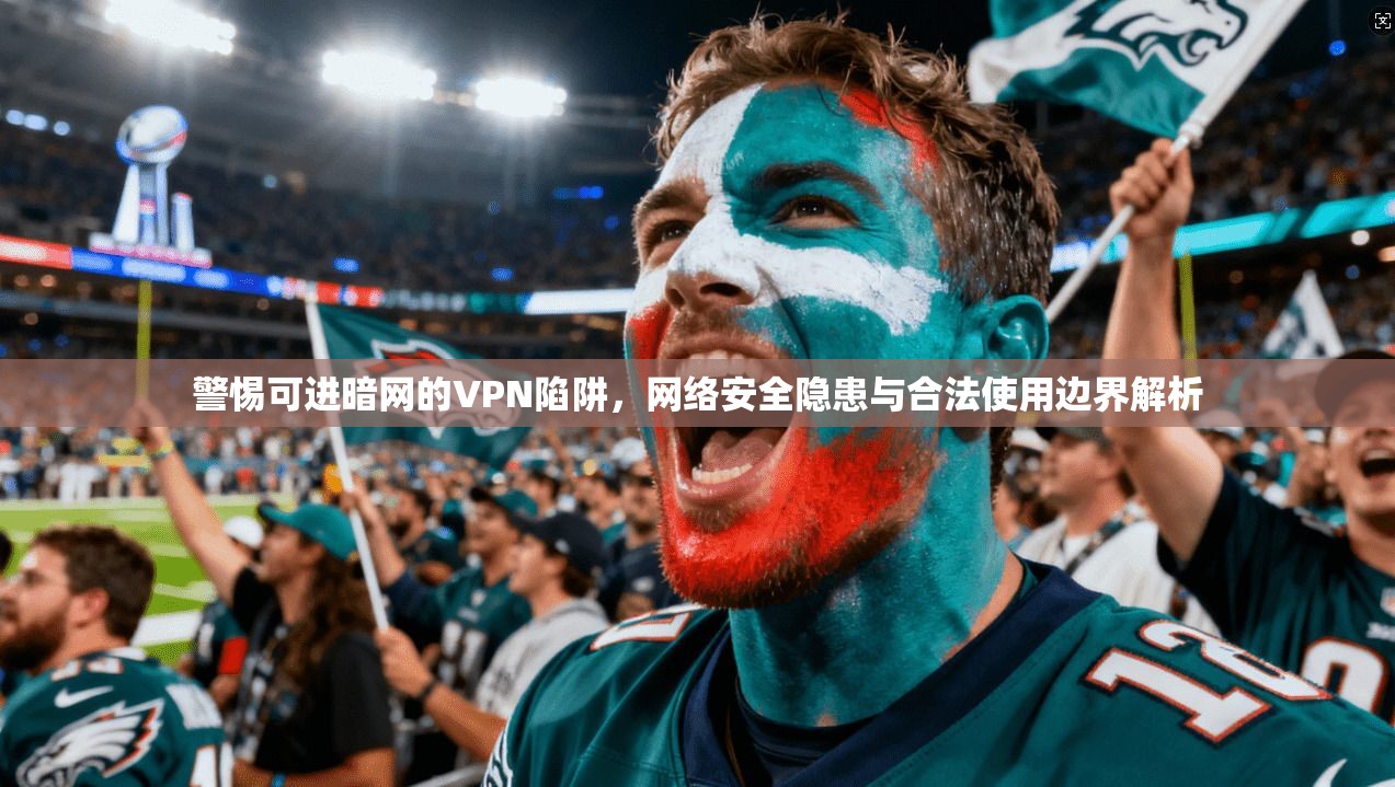 警惕可进暗网的VPN陷阱，网络安全隐患与合法使用边界解析