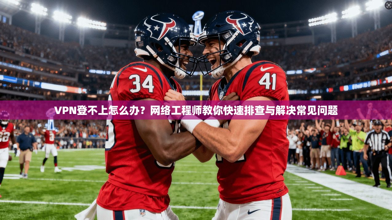 VPN登不上怎么办？网络工程师教你快速排查与解决常见问题