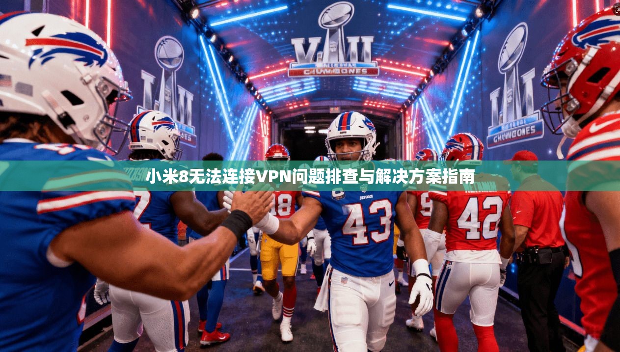 小米8无法连接VPN问题排查与解决方案指南