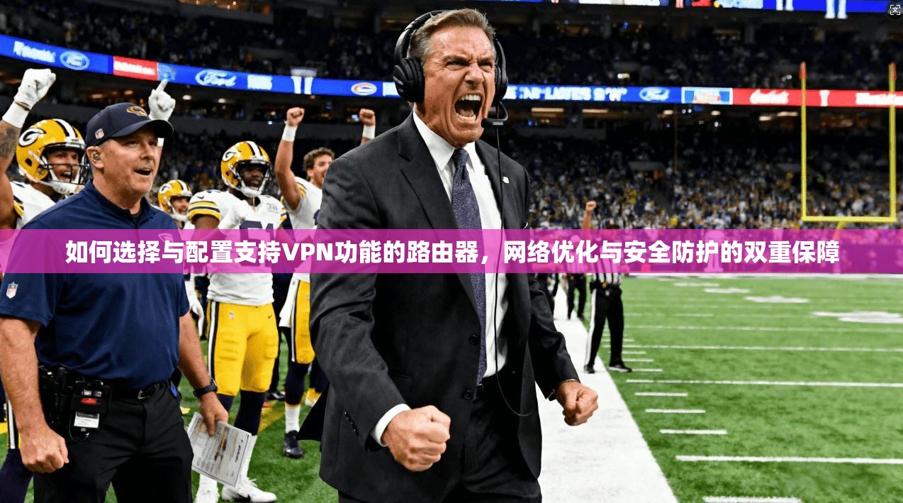 如何选择与配置支持VPN功能的路由器，网络优化与安全防护的双重保障