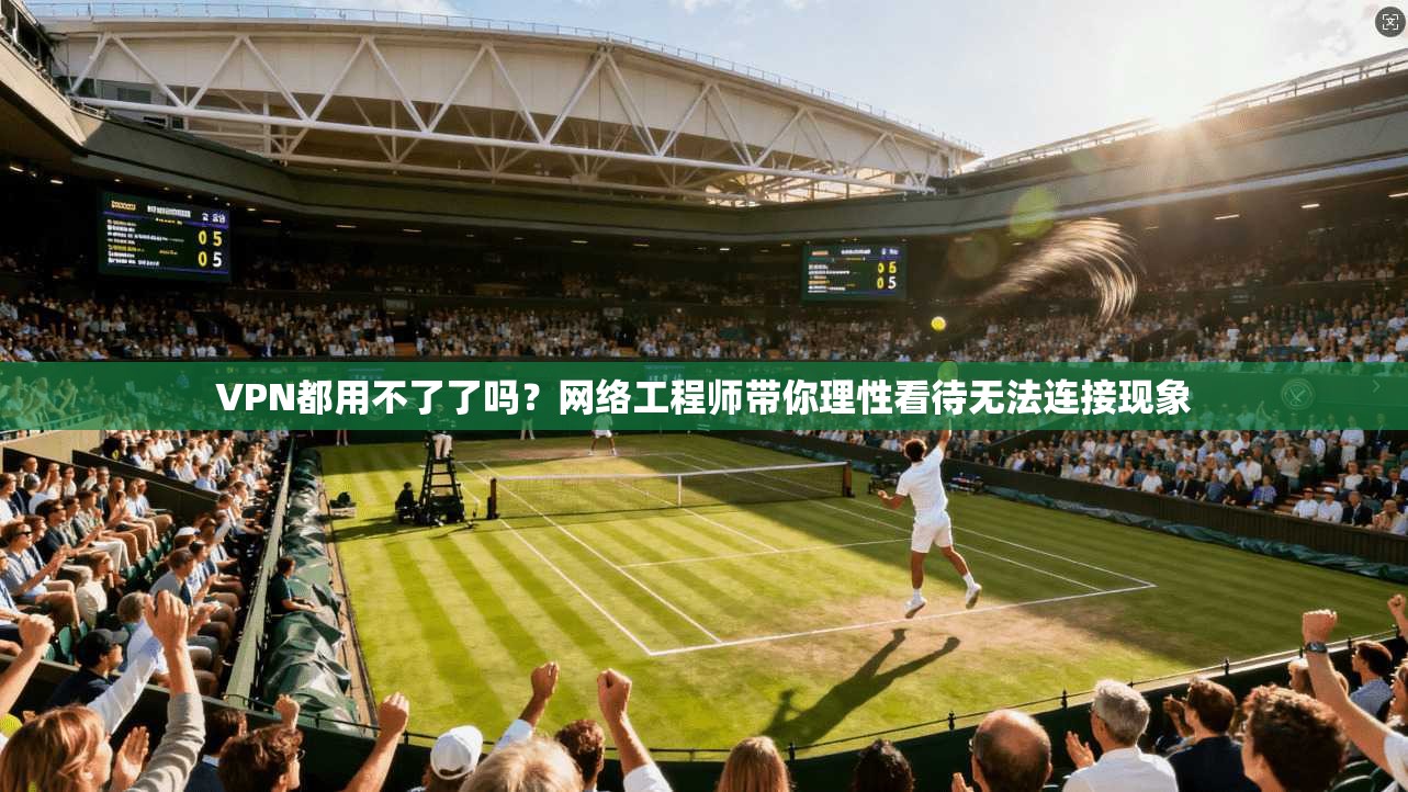 VPN都用不了了吗？网络工程师带你理性看待无法连接现象