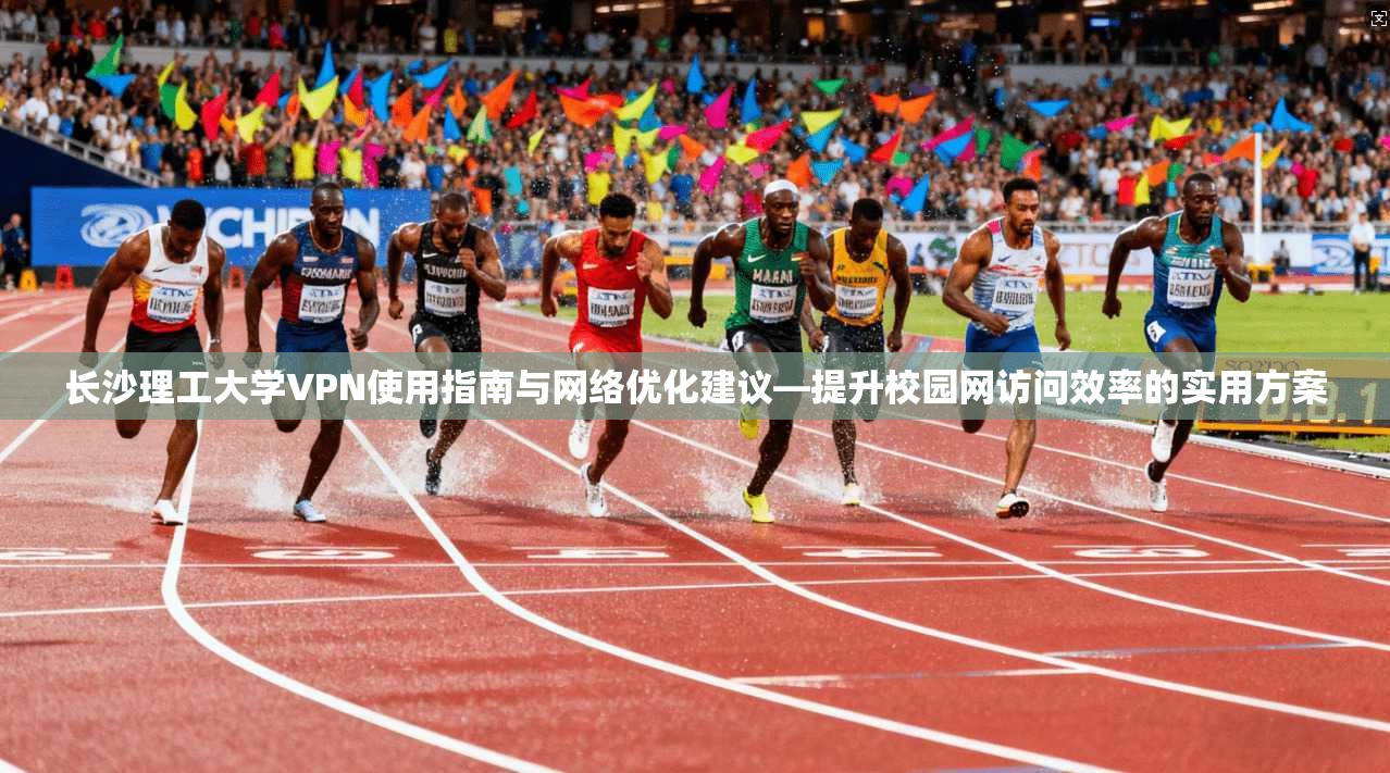 长沙理工大学VPN使用指南与网络优化建议—提升校园网访问效率的实用方案