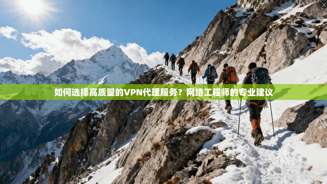 如何选择高质量的VPN代理服务？网络工程师的专业建议