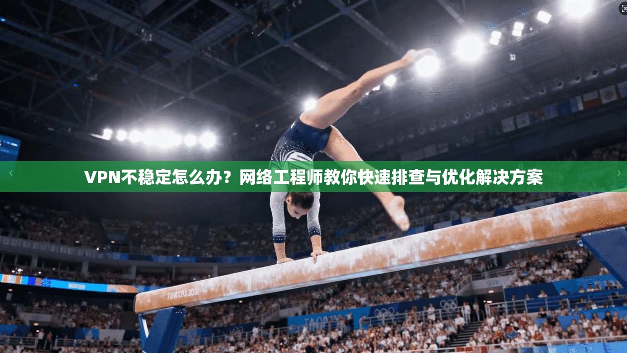 VPN不稳定怎么办？网络工程师教你快速排查与优化解决方案