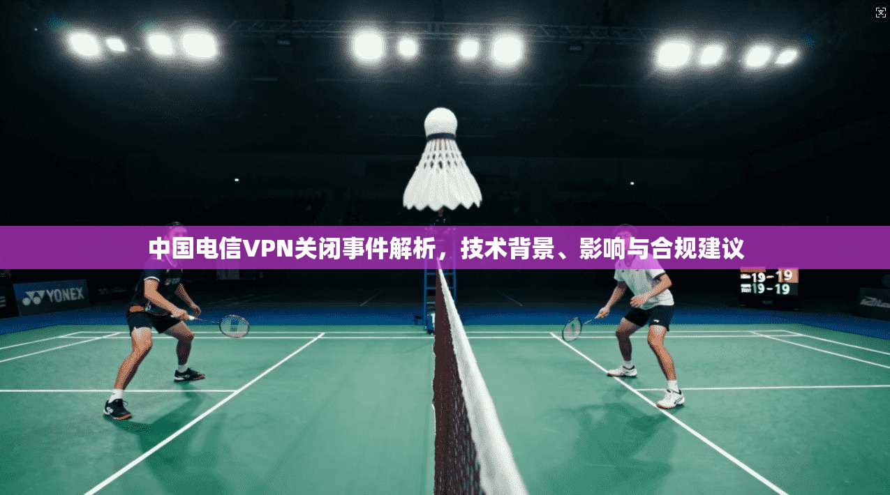 中国电信VPN关闭事件解析，技术背景、影响与合规建议