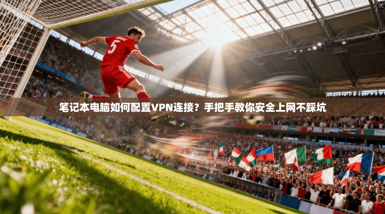 笔记本电脑如何配置VPN连接？手把手教你安全上网不踩坑