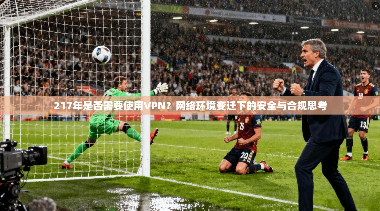 217年是否需要使用VPN？网络环境变迁下的安全与合规思考