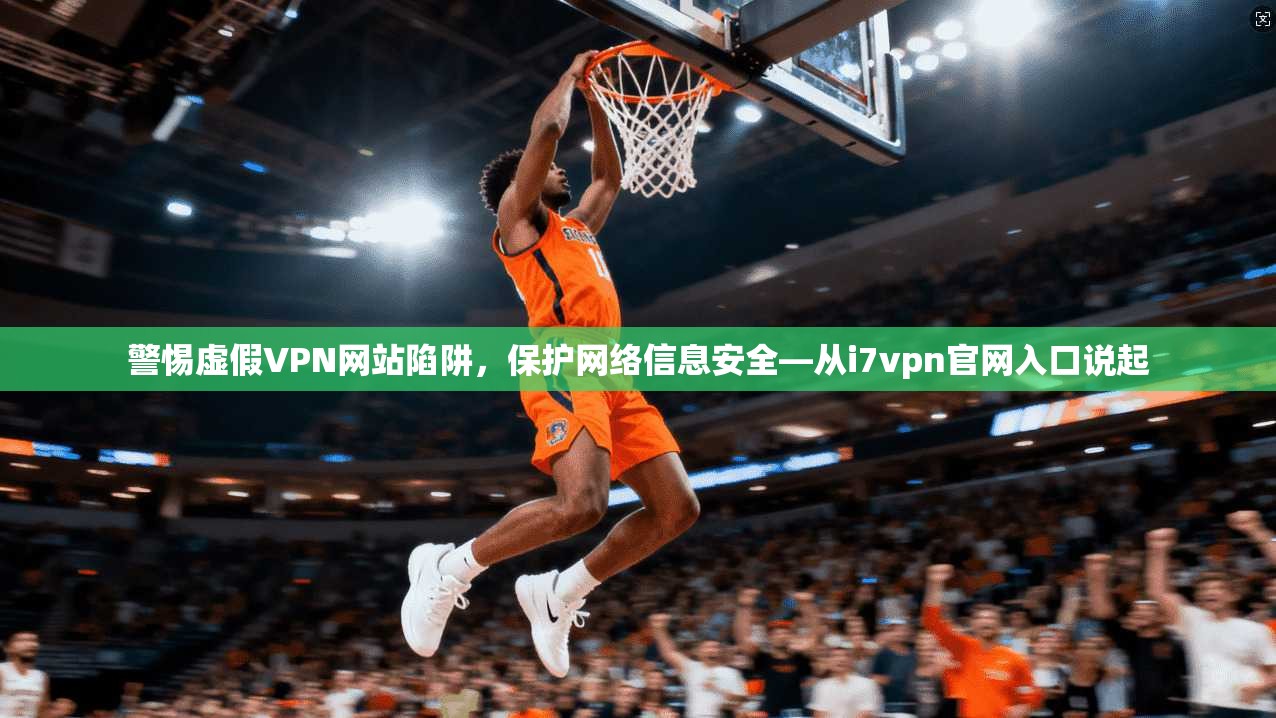 警惕虚假VPN网站陷阱，保护网络信息安全—从i7vpn官网入口说起