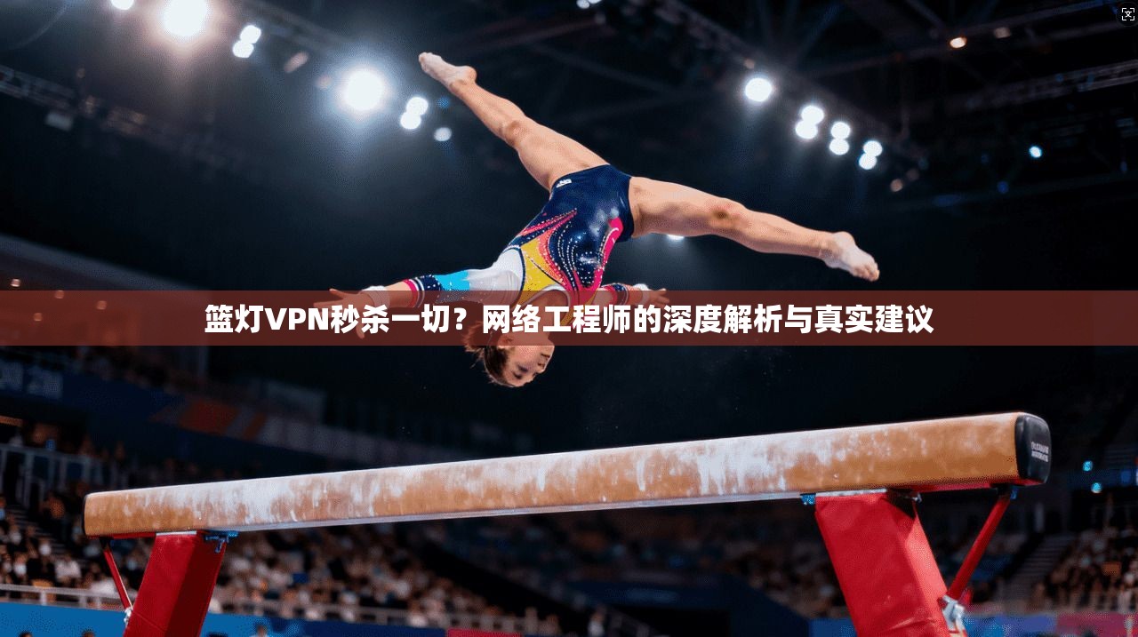 篮灯VPN秒杀一切？网络工程师的深度解析与真实建议