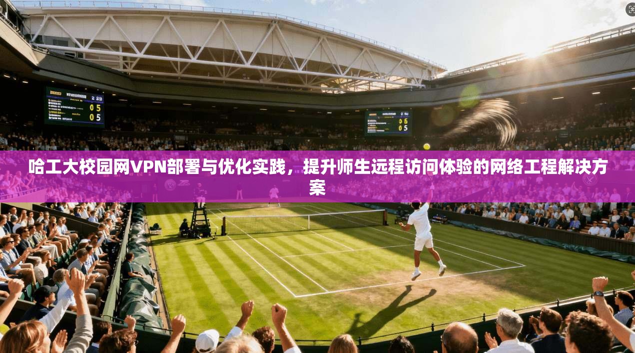 哈工大校园网VPN部署与优化实践，提升师生远程访问体验的网络工程解决方案