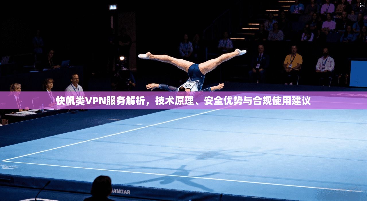 快帆类VPN服务解析，技术原理、安全优势与合规使用建议